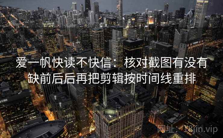 爱一帆快读不快信：核对截图有没有缺前后后再把剪辑按时间线重排