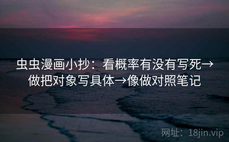 虫虫漫画小抄:看概率有没有写死→做把对象写具体→像做对照笔记 虫虫漫画小抄:看概率有没有写死→做把对象写具体→像做对照笔记