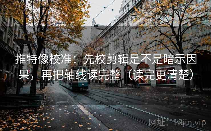 推特像校准:先校剪辑是不是暗示因果,再把轴线读完整(读完更清楚) 推特像校准:先校剪辑是不是暗示因果,再把轴线读完整(读完更清楚)