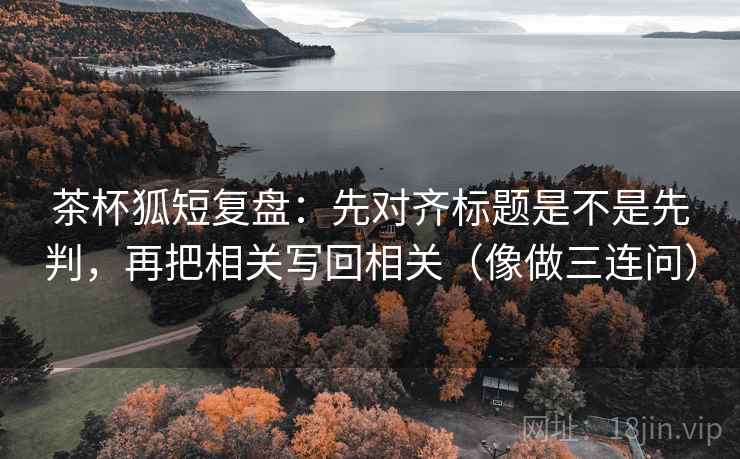茶杯狐短复盘:先对齐标题是不是先判,再把相关写回相关(像做三连问) 茶杯狐短复盘:先对齐标题是不是先判,再把相关写回相关(像做三连问)