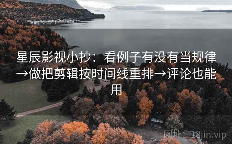 星辰影视小抄：看例子有没有当规律→做把剪辑按时间线重排→评论也能用