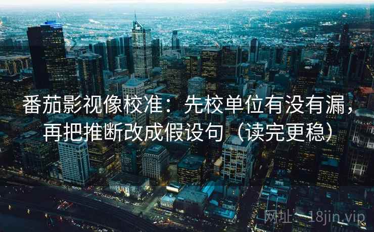 番茄影视像校准：先校单位有没有漏，再把推断改成假设句（读完更稳）