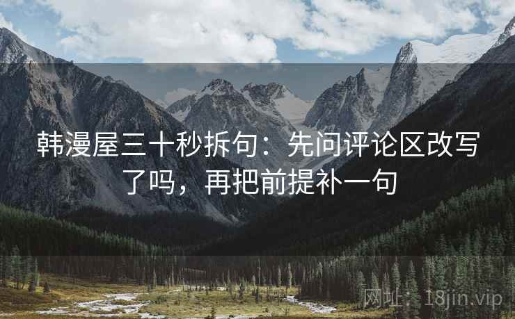 韩漫屋三十秒拆句：先问评论区改写了吗，再把前提补一句