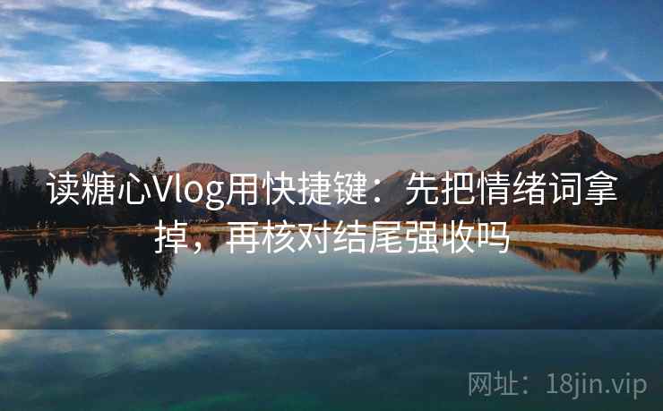 读糖心Vlog用快捷键：先把情绪词拿掉，再核对结尾强收吗