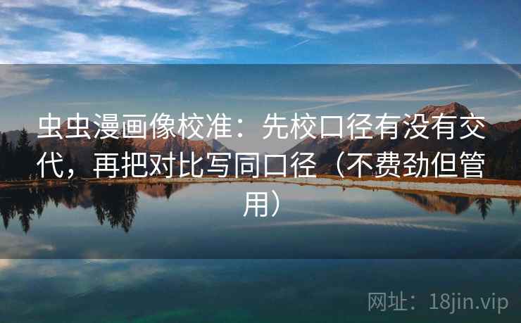 虫虫漫画像校准：先校口径有没有交代，再把对比写同口径（不费劲但管用）