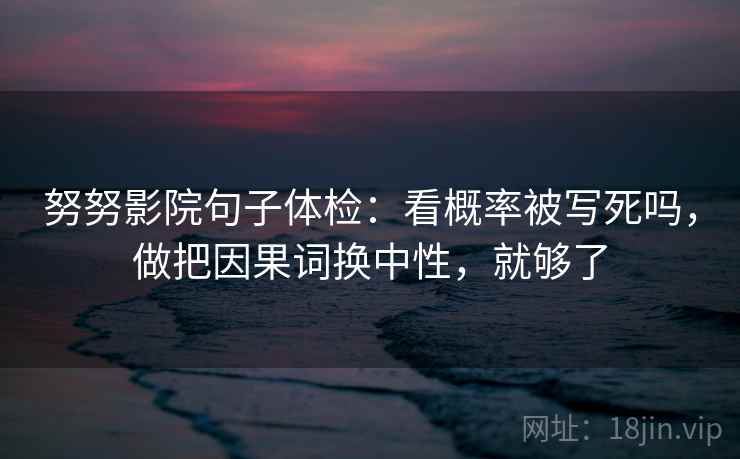 努努影院句子体检：看概率被写死吗，做把因果词换中性，就够了