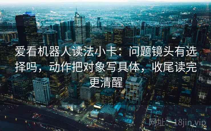 爱看机器人读法小卡：问题镜头有选择吗，动作把对象写具体，收尾读完更清醒