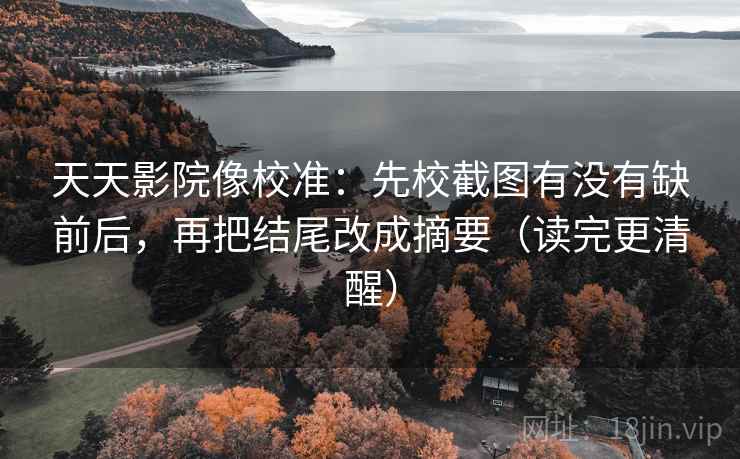 天天影院像校准：先校截图有没有缺前后，再把结尾改成摘要（读完更清醒）