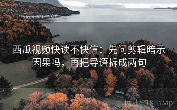 西瓜视频快读不快信：先问剪辑暗示因果吗，再把导语拆成两句