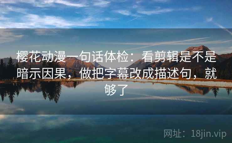 樱花动漫一句话体检：看剪辑是不是暗示因果，做把字幕改成描述句，就够了