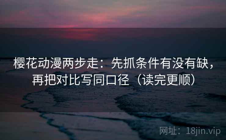 樱花动漫两步走：先抓条件有没有缺，再把对比写同口径（读完更顺）