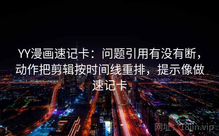 YY漫画速记卡：问题引用有没有断，动作把剪辑按时间线重排，提示像做速记卡