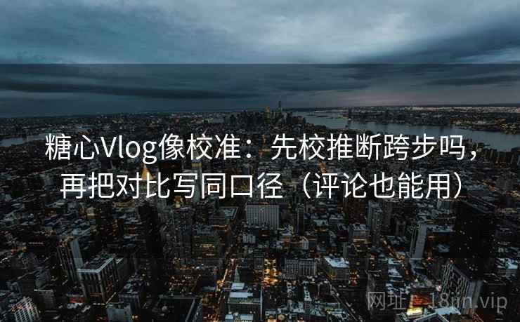 糖心Vlog像校准：先校推断跨步吗，再把对比写同口径（评论也能用）