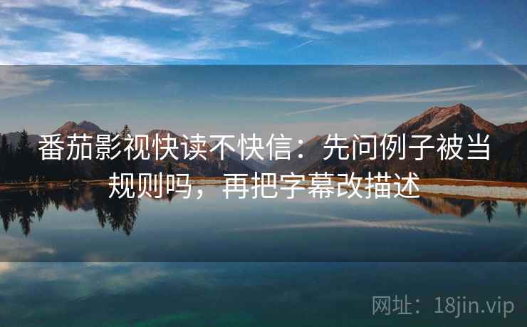 番茄影视快读不快信：先问例子被当规则吗，再把字幕改描述