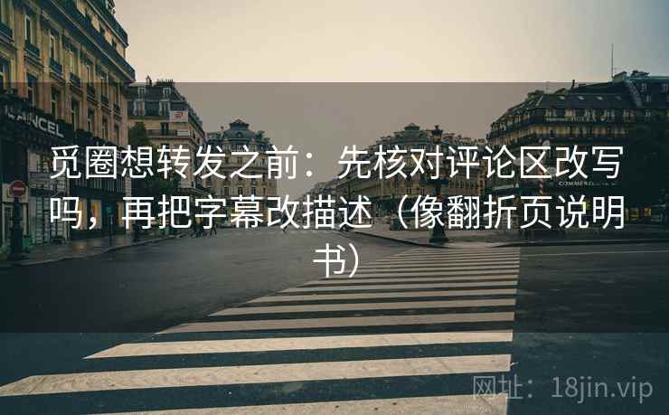 觅圈想转发之前：先核对评论区改写吗，再把字幕改描述（像翻折页说明书）