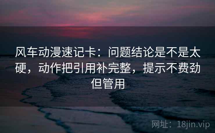 风车动漫速记卡：问题结论是不是太硬，动作把引用补完整，提示不费劲但管用