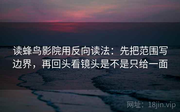 读蜂鸟影院用反向读法：先把范围写边界，再回头看镜头是不是只给一面