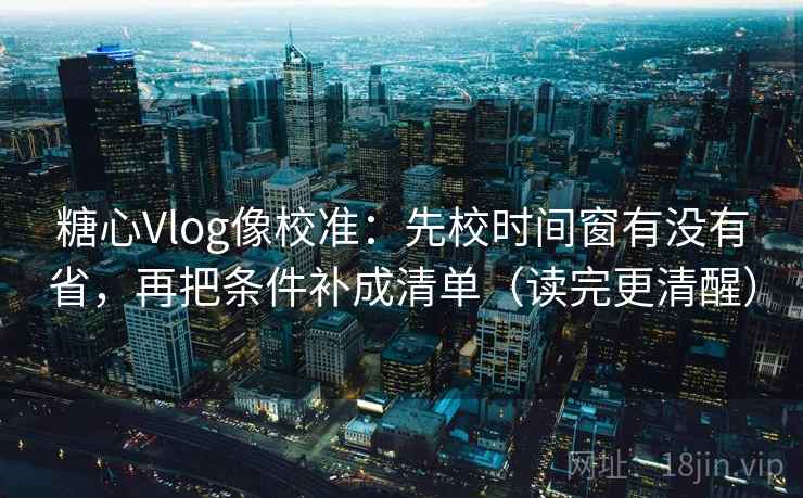 糖心Vlog像校准：先校时间窗有没有省，再把条件补成清单（读完更清醒）