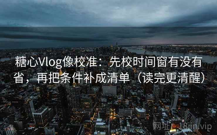 糖心Vlog像校准：先校时间窗有没有省，再把条件补成清单（读完更清醒）