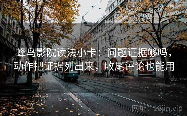 蜂鸟影院读法小卡：问题证据够吗，动作把证据列出来，收尾评论也能用