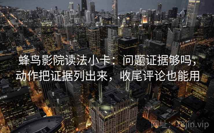 蜂鸟影院读法小卡：问题证据够吗，动作把证据列出来，收尾评论也能用