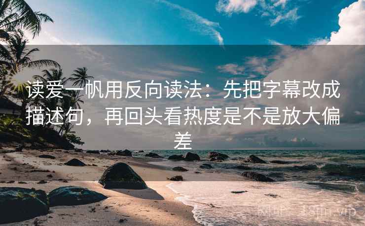 读爱一帆用反向读法：先把字幕改成描述句，再回头看热度是不是放大偏差