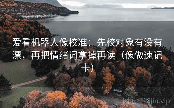 爱看机器人像校准：先校对象有没有漂，再把情绪词拿掉再读（像做速记卡）