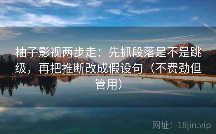柚子影视两步走：先抓段落是不是跳级，再把推断改成假设句（不费劲但管用）