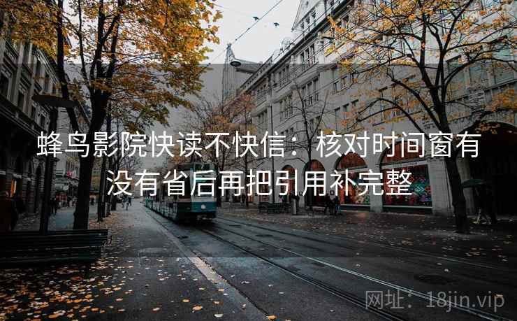 蜂鸟影院快读不快信：核对时间窗有没有省后再把引用补完整