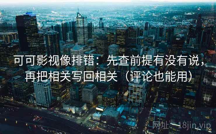 可可影视像排错：先查前提有没有说，再把相关写回相关（评论也能用）