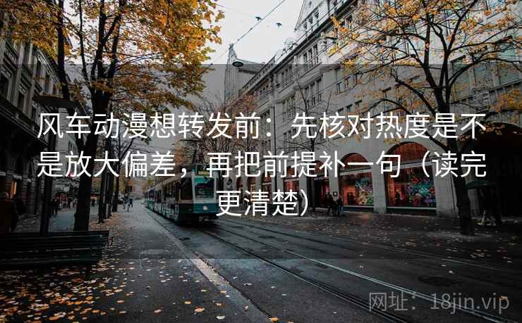 风车动漫想转发前：先核对热度是不是放大偏差，再把前提补一句（读完更清楚）