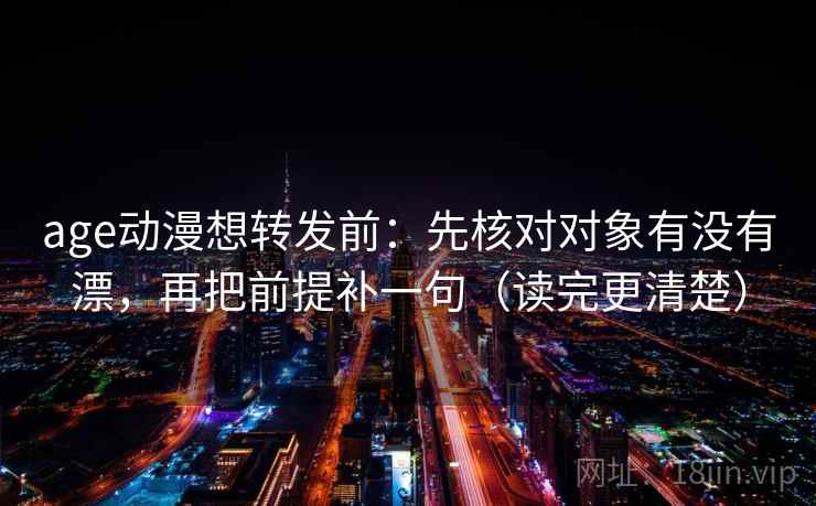age动漫想转发前：先核对对象有没有漂，再把前提补一句（读完更清楚）