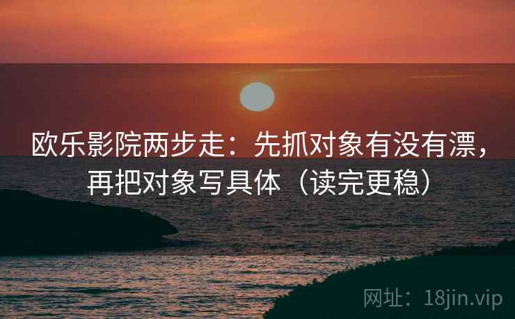 欧乐影院两步走：先抓对象有没有漂，再把对象写具体（读完更稳）