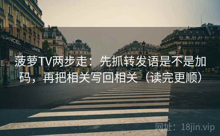 菠萝TV两步走：先抓转发语是不是加码，再把相关写回相关（读完更顺）