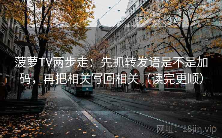 菠萝TV两步走：先抓转发语是不是加码，再把相关写回相关（读完更顺）