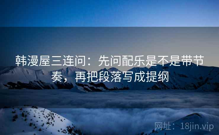 韩漫屋三连问：先问配乐是不是带节奏，再把段落写成提纲