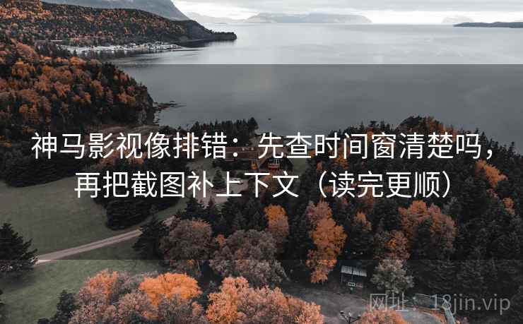 神马影视像排错：先查时间窗清楚吗，再把截图补上下文（读完更顺）