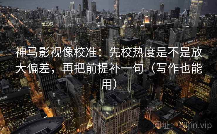 神马影视像校准：先校热度是不是放大偏差，再把前提补一句（写作也能用）