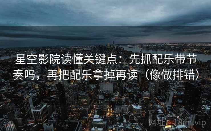 星空影院读懂关键点：先抓配乐带节奏吗，再把配乐拿掉再读（像做排错）