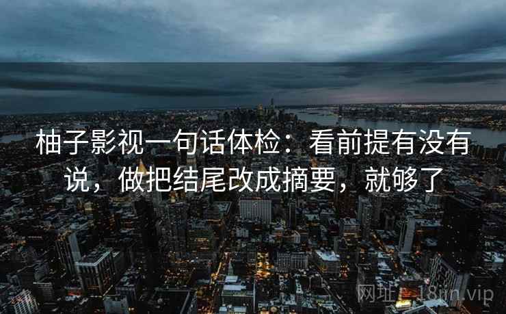 柚子影视一句话体检：看前提有没有说，做把结尾改成摘要，就够了