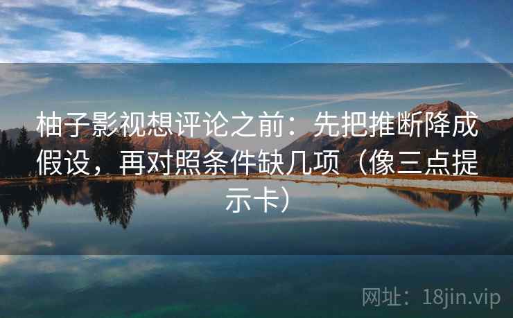 柚子影视想评论之前：先把推断降成假设，再对照条件缺几项（像三点提示卡）
