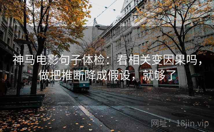 神马电影句子体检：看相关变因果吗，做把推断降成假设，就够了