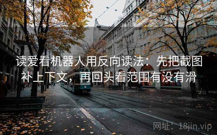 读爱看机器人用反向读法：先把截图补上下文，再回头看范围有没有滑