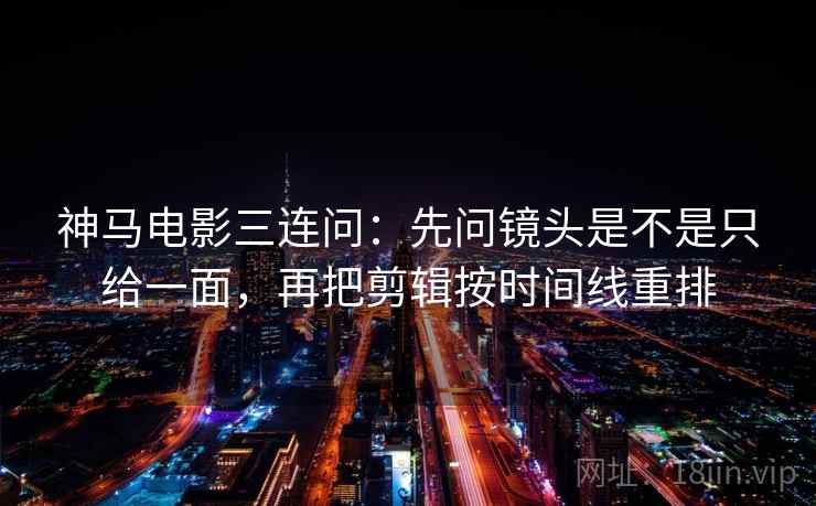 神马电影三连问：先问镜头是不是只给一面，再把剪辑按时间线重排