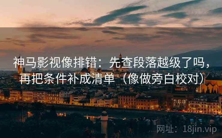 神马影视像排错：先查段落越级了吗，再把条件补成清单（像做旁白校对）