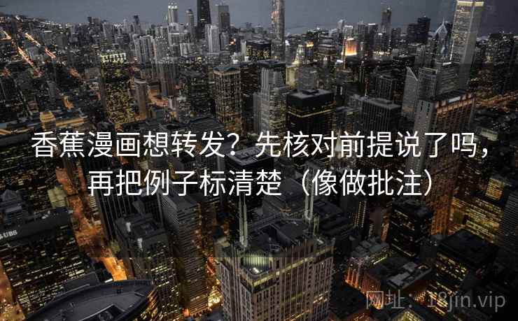 香蕉漫画想转发？先核对前提说了吗，再把例子标清楚（像做批注）