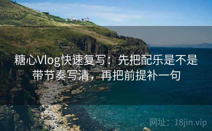 糖心Vlog快速复写：先把配乐是不是带节奏写清，再把前提补一句