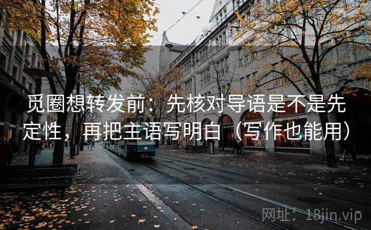 觅圈想转发前：先核对导语是不是先定性，再把主语写明白（写作也能用）