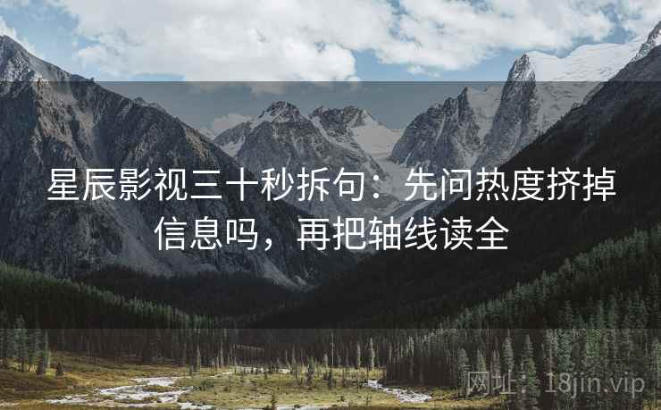 星辰影视三十秒拆句：先问热度挤掉信息吗，再把轴线读全