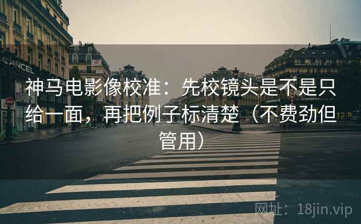 神马电影像校准：先校镜头是不是只给一面，再把例子标清楚（不费劲但管用）